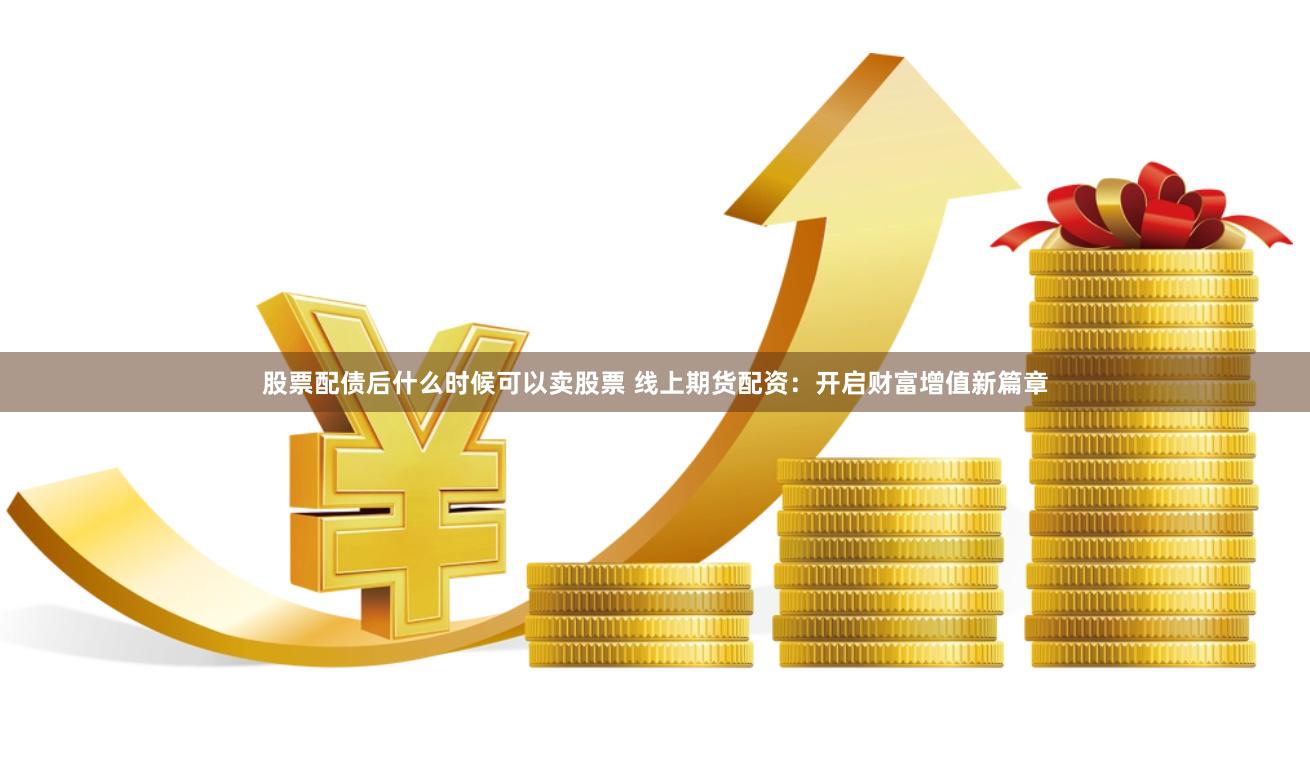 股票配债后什么时候可以卖股票 线上期货配资：开启财富增值新篇章