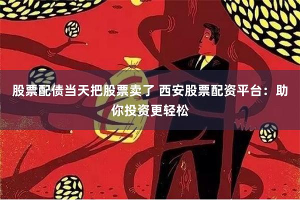 股票配债当天把股票卖了 西安股票配资平台：助你投资更轻松