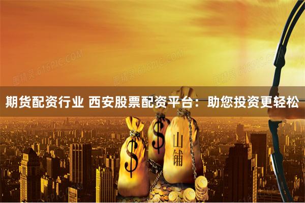期货配资行业 西安股票配资平台：助您投资更轻松