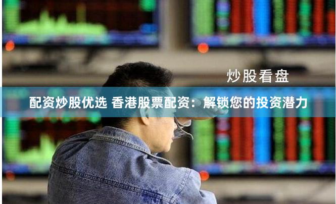 配资炒股优选 香港股票配资：解锁您的投资潜力