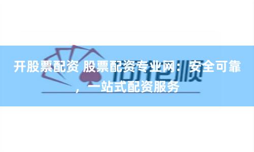 开股票配资 股票配资专业网：安全可靠，一站式配资服务