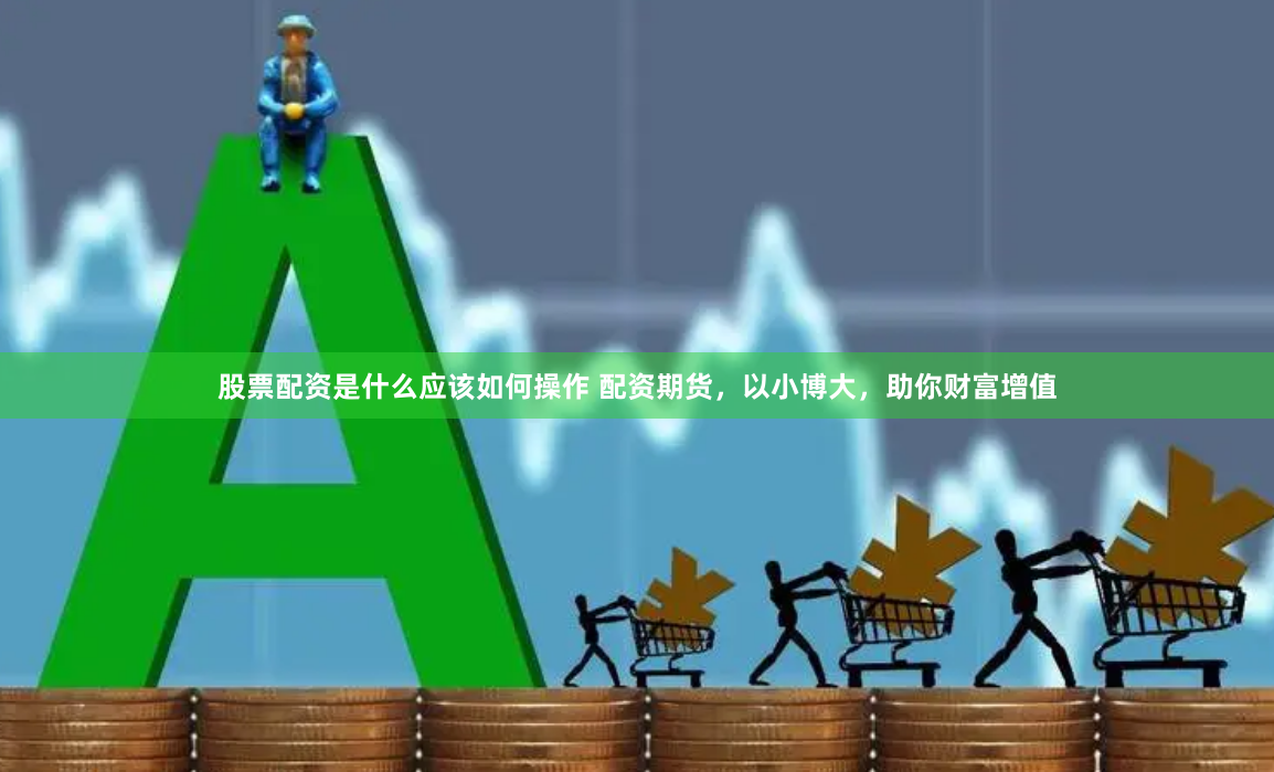 股票配资是什么应该如何操作 配资期货,以小博大,助你财富增值