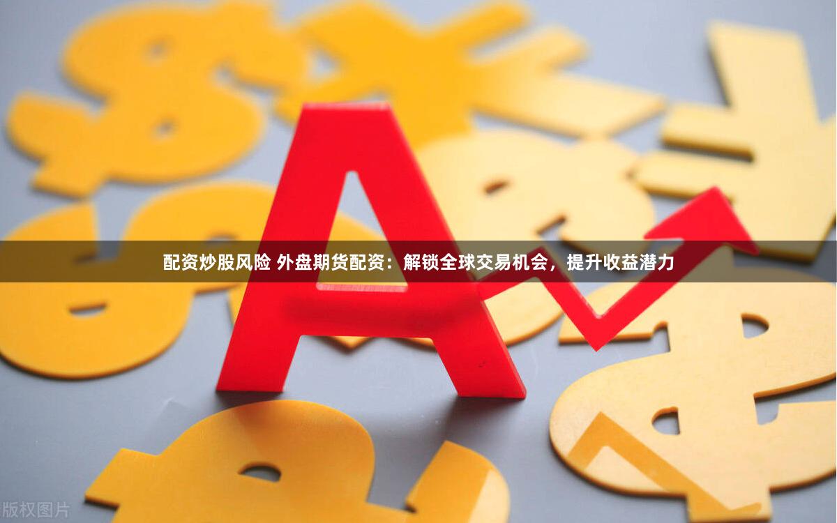 配资炒股风险 外盘期货配资：解锁全球交易机会，提升收益潜力