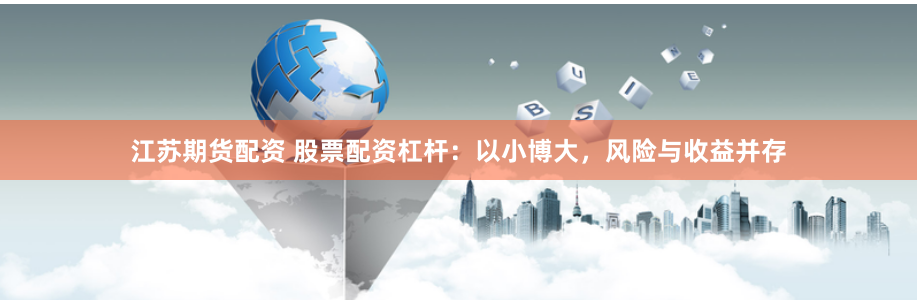 江苏期货配资 股票配资杠杆：以小博大，风险与收益并存
