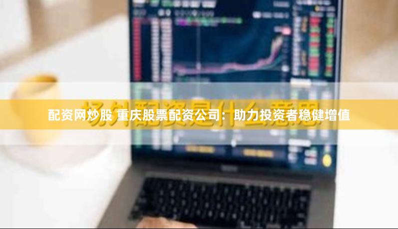 配资网炒股 重庆股票配资公司：助力投资者稳健增值