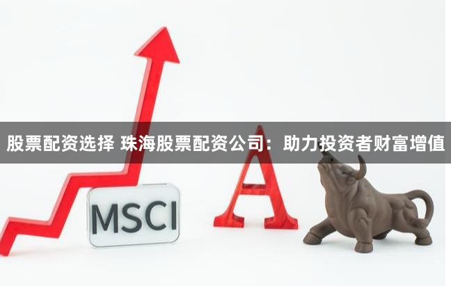 股票配资选择 珠海股票配资公司：助力投资者财富增值