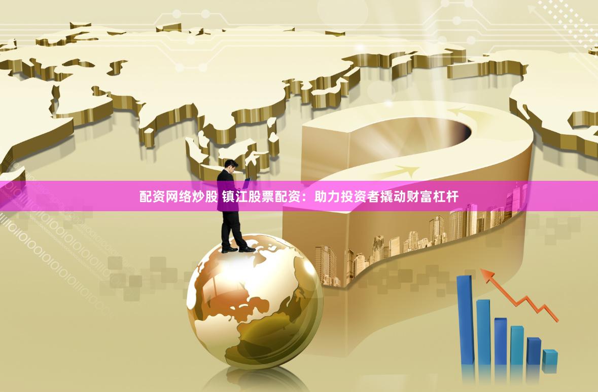 配资网络炒股 镇江股票配资：助力投资者撬动财富杠杆