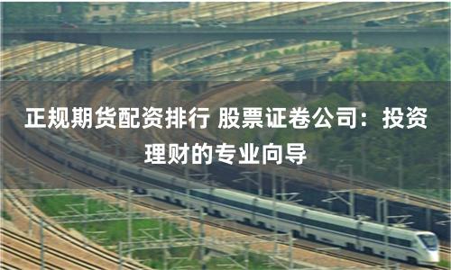 正规期货配资排行 股票证卷公司：投资理财的专业向导