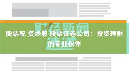 股票配 资炒股 股票证卷公司：投资理财的专业伙伴