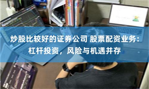 炒股比较好的证券公司 股票配资业务:杠杆投资,风险与机遇并存