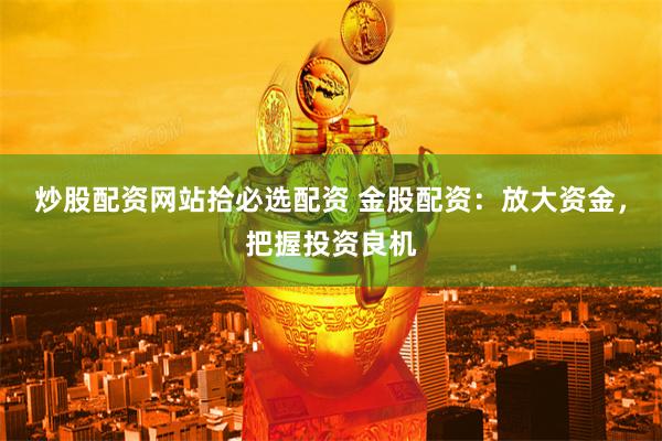炒股配资网站拾必选配资 金股配资:放大资金,把握投资良机
