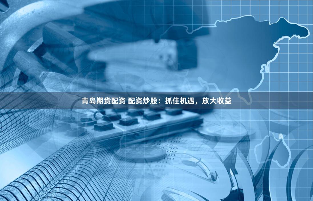 青岛期货配资 配资炒股：抓住机遇，放大收益