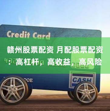 赣州股票配资 月配股票配资：高杠杆，高收益，高风险