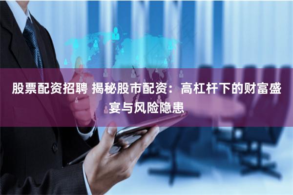股票配资招聘 揭秘股市配资：高杠杆下的财富盛宴与风险隐患