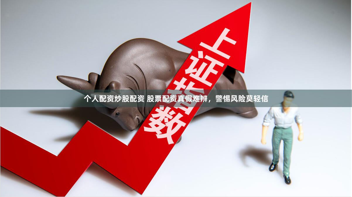 个人配资炒股配资 股票配资真假难辨，警惕风险莫轻信