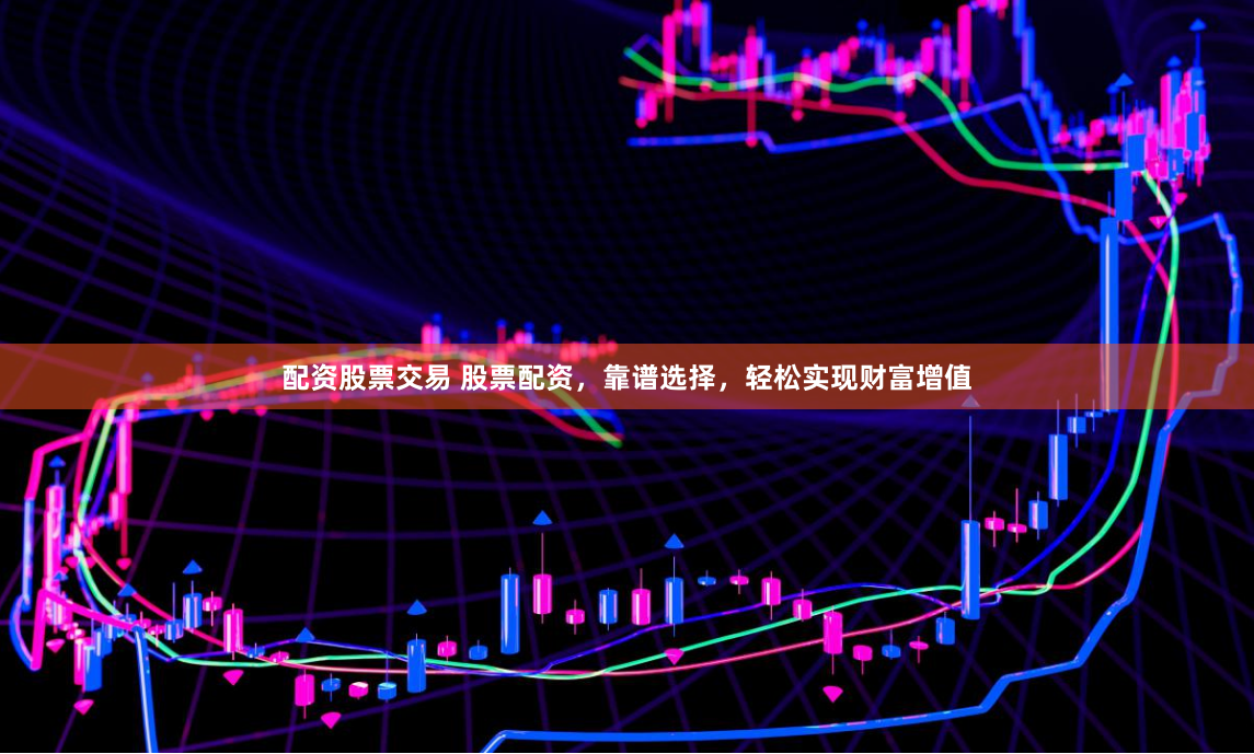 配资股票交易 股票配资，靠谱选择，轻松实现财富增值