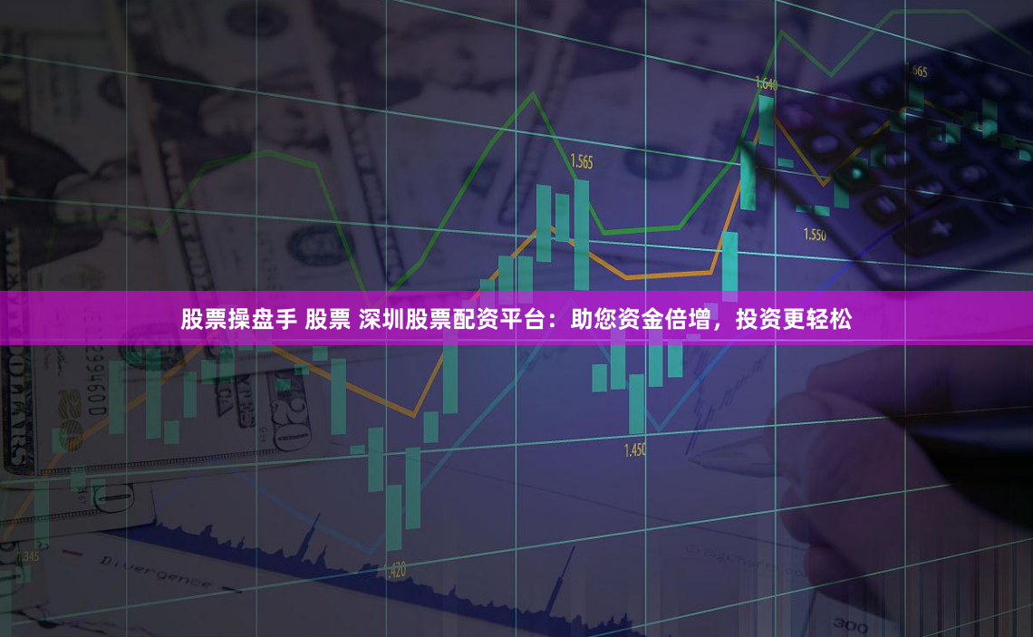 股票操盘手 股票 深圳股票配资平台：助您资金倍增，投资更轻松