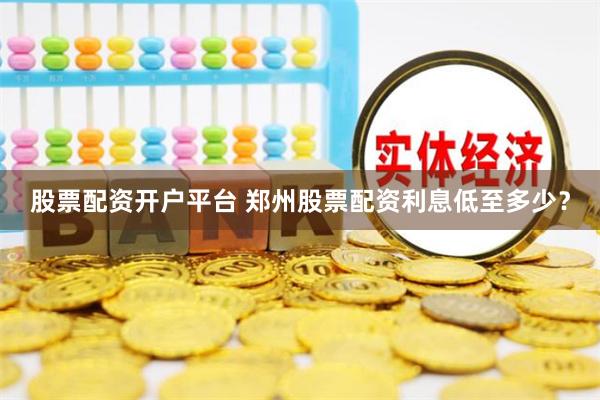 股票配资开户平台 郑州股票配资利息低至多少？