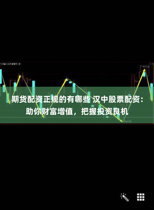 期货配资正规的有哪些 汉中股票配资：助你财富增值，把握投资良机
