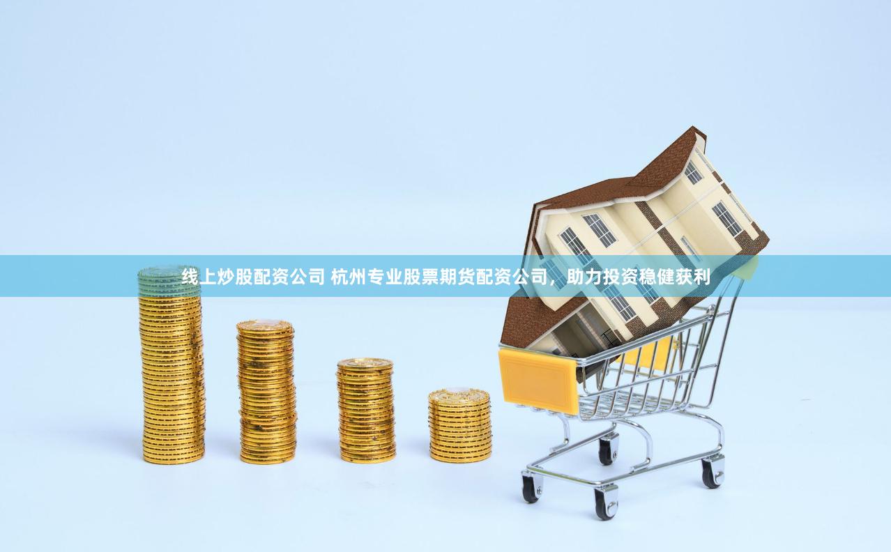 线上炒股配资公司 杭州专业股票期货配资公司，助力投资稳健获利