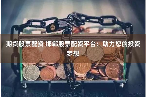 期货股票配资 邯郸股票配资平台：助力您的投资梦想