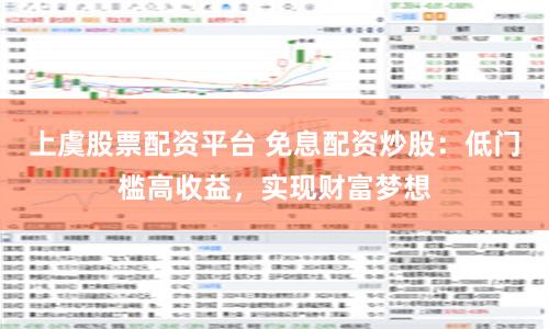 上虞股票配资平台 免息配资炒股：低门槛高收益，实现财富梦想