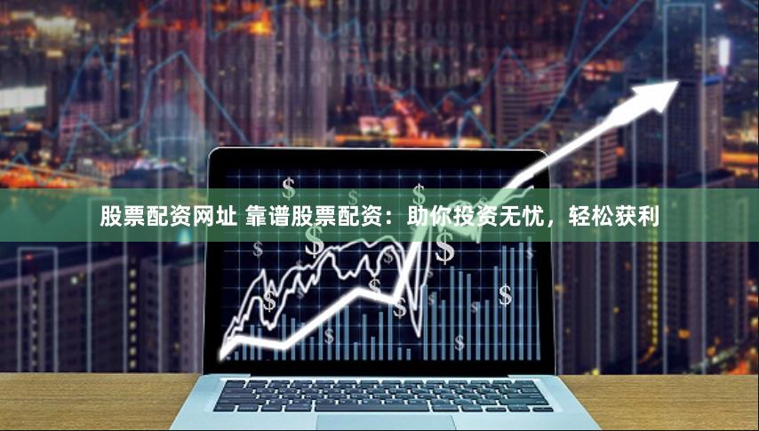 股票配资网址 靠谱股票配资：助你投资无忧，轻松获利