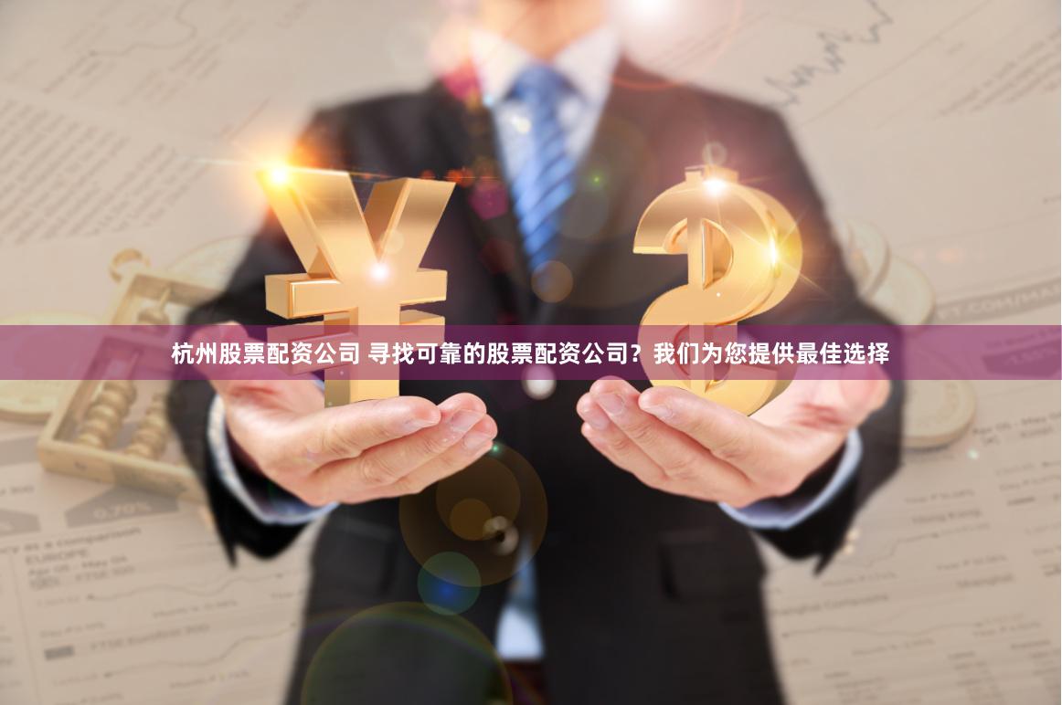 杭州股票配资公司 寻找可靠的股票配资公司？我们为您提供最佳选择