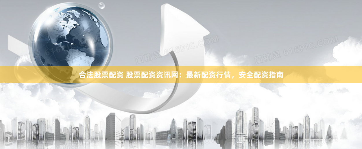 合法股票配资 股票配资资讯网：最新配资行情，安全配资指南