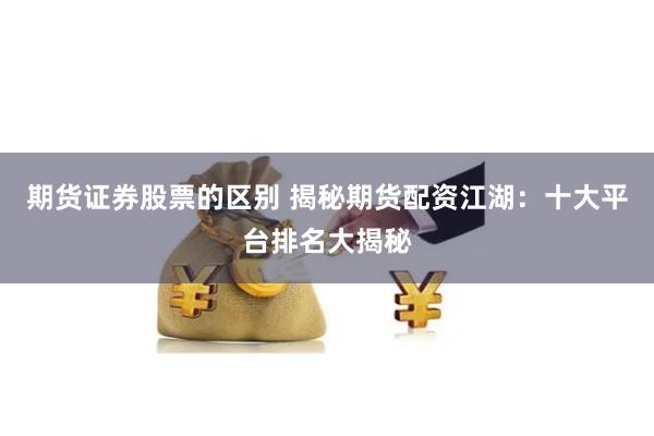 期货证券股票的区别 揭秘期货配资江湖：十大平台排名大揭秘