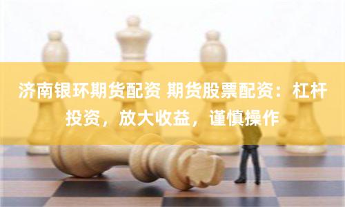 济南银环期货配资 期货股票配资：杠杆投资，放大收益，谨慎操作