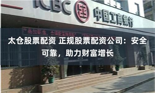 太仓股票配资 正规股票配资公司：安全可靠，助力财富增长