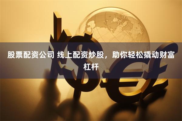 股票配资公司 线上配资炒股，助你轻松撬动财富杠杆