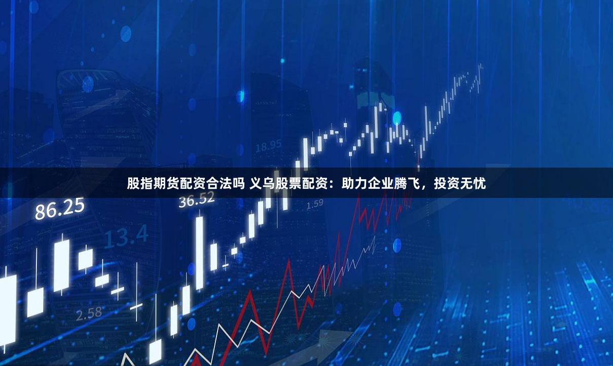 股指期货配资合法吗 义乌股票配资：助力企业腾飞，投资无忧