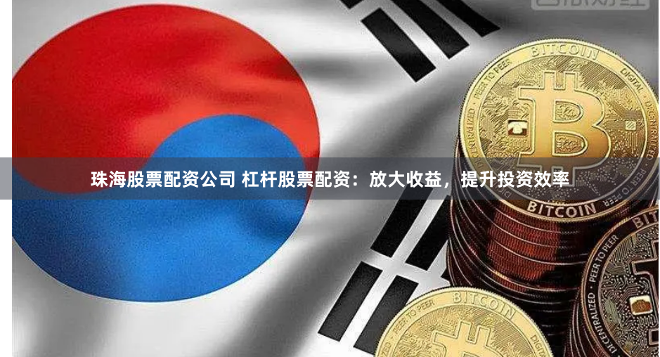 珠海股票配资公司 杠杆股票配资：放大收益，提升投资效率