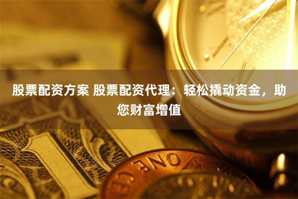 股票配资方案 股票配资代理：轻松撬动资金，助您财富增值