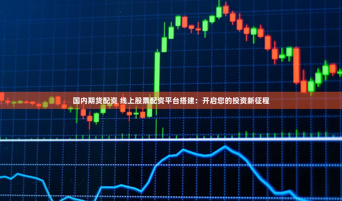 国内期货配资 线上股票配资平台搭建：开启您的投资新征程