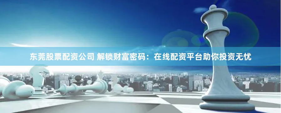 东莞股票配资公司 解锁财富密码：在线配资平台助你投资无忧