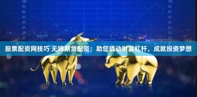 股票配资网技巧 无锡期货配资：助您撬动财富杠杆，成就投资梦想