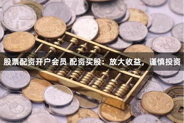 股票配资开户会员 配资买股：放大收益，谨慎投资