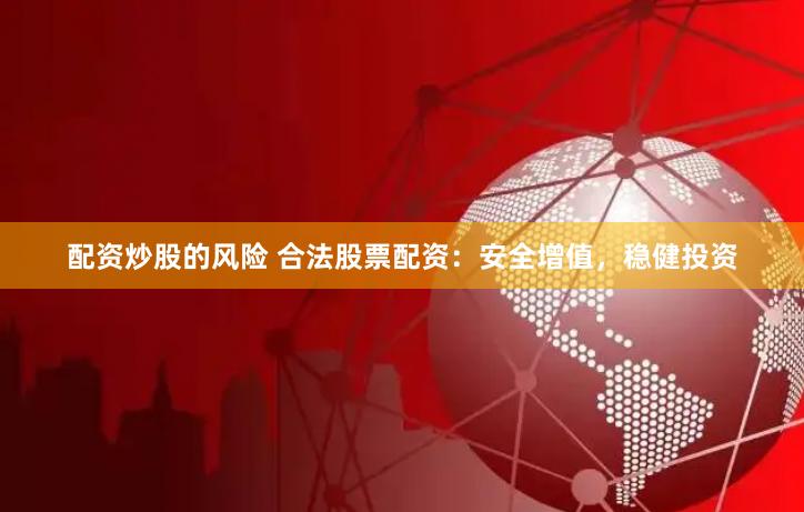 配资炒股的风险 合法股票配资：安全增值，稳健投资