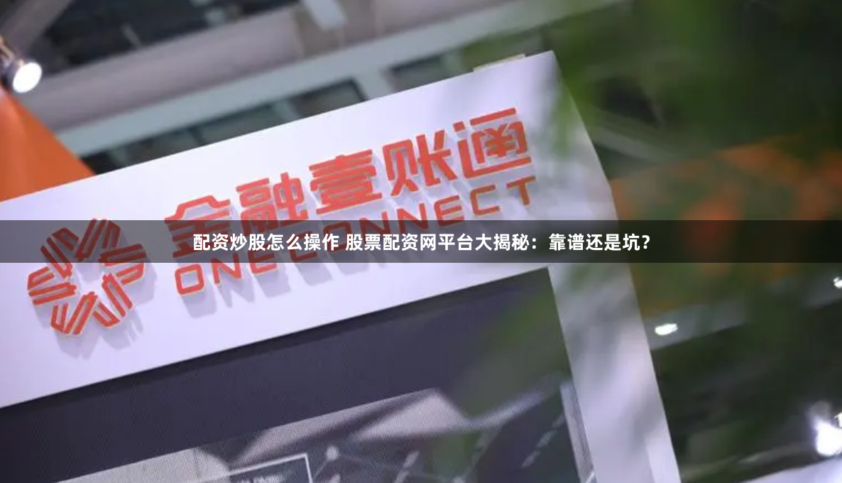 配资炒股怎么操作 股票配资网平台大揭秘：靠谱还是坑？
