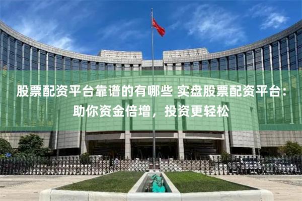 股票配资平台靠谱的有哪些 实盘股票配资平台:助你资金倍增,投资更轻松