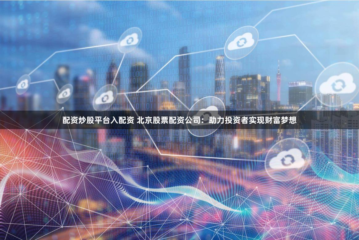 配资炒股平台入配资 北京股票配资公司：助力投资者实现财富梦想
