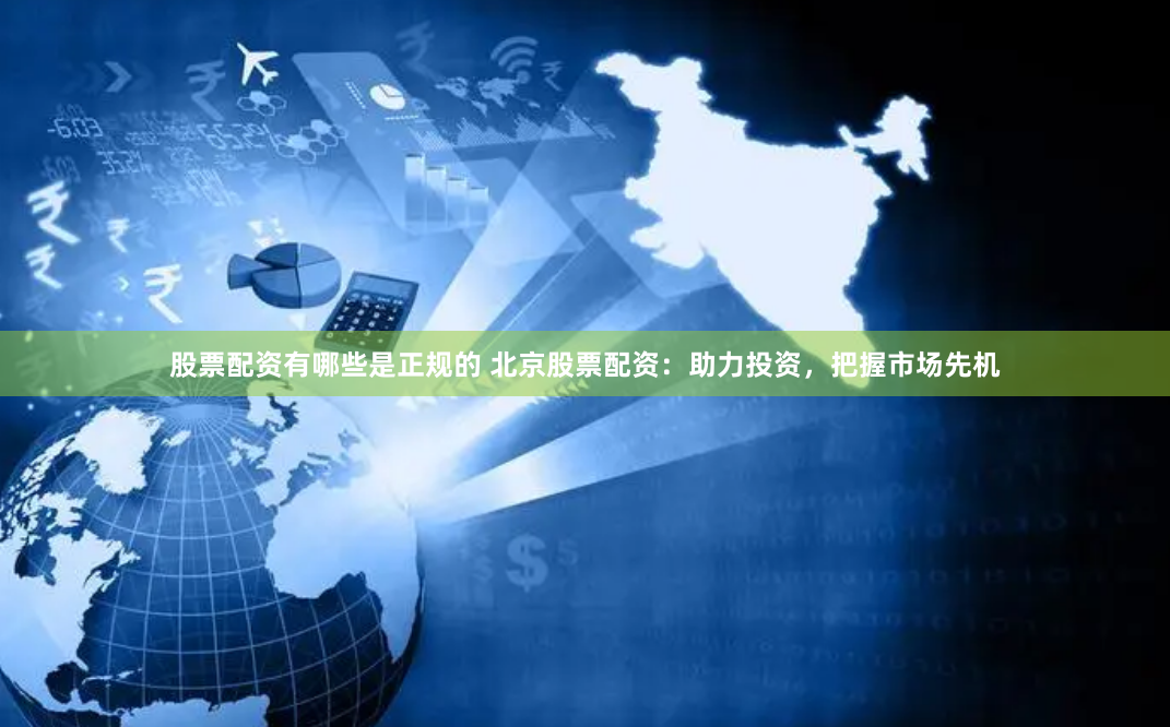 股票配资有哪些是正规的 北京股票配资:助力投资,把握市场先机