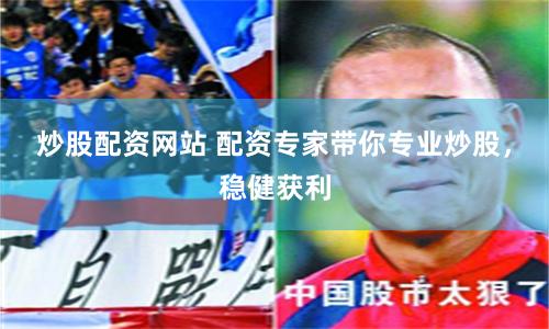 炒股配资网站 配资专家带你专业炒股，稳健获利