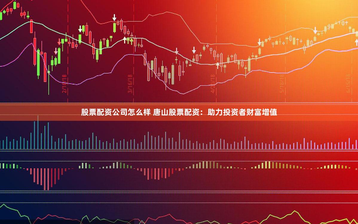 股票配资公司怎么样 唐山股票配资：助力投资者财富增值