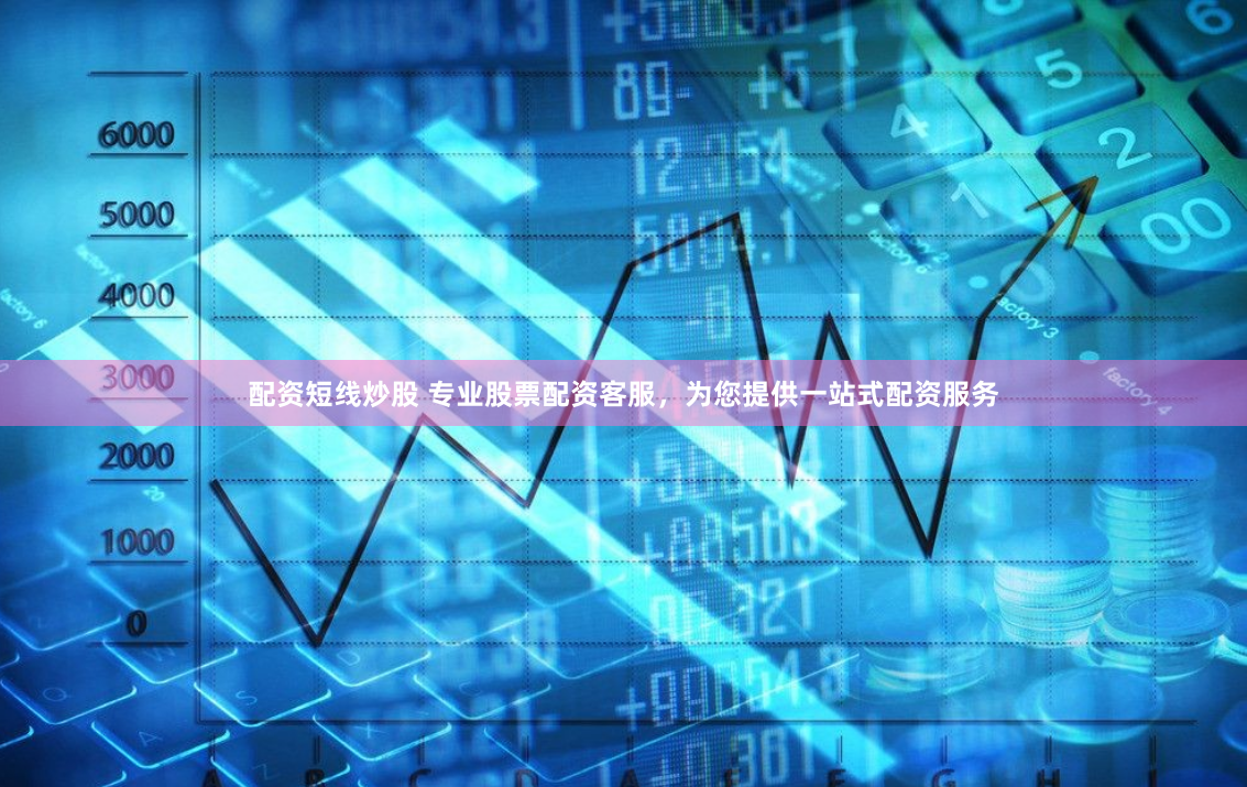 配资短线炒股 专业股票配资客服，为您提供一站式配资服务