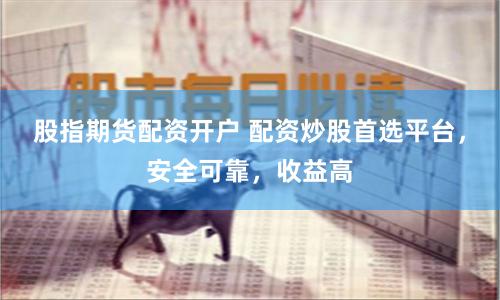 股指期货配资开户 配资炒股首选平台，安全可靠，收益高