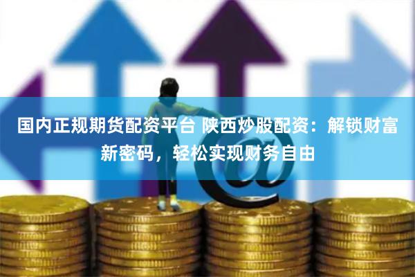 国内正规期货配资平台 陕西炒股配资：解锁财富新密码，轻松实现财务自由
